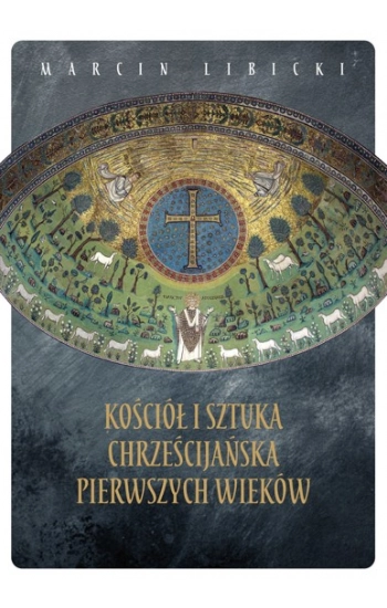 Kościół i sztuka chrześcijańska pierwszych wieków - Marcin Libicki