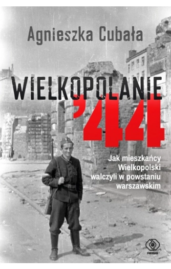 Wielkopolanie ‘44 Jak mieszkańcy Wielkopolski walczyli w powstaniu warszawskim - Agnieszka Cubała