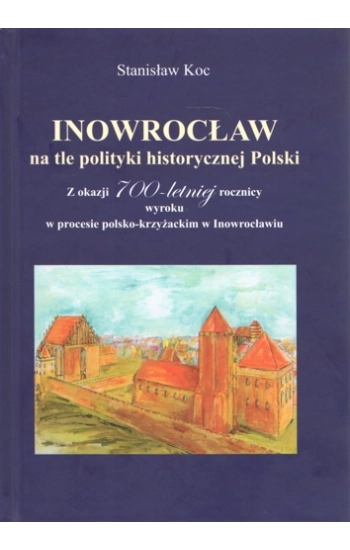 Inowrocław na tle polityki historycznej Polski. Z okazji 700-letniej rocznicy wyroku w procesie polsko-krzyżackim w Inow