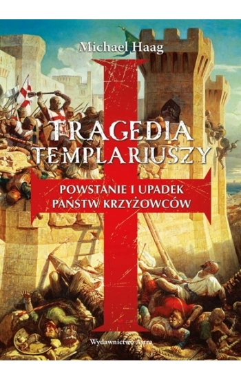 Tragedia Templariuszy. Powstanie i upadek państw krzyżowców - Michael Haag