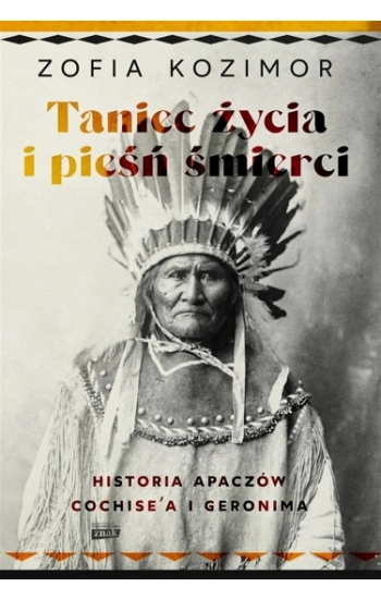 Taniec życia i pieśń śmierci. Historia Apaczów Cochise'a i Geronima - Zofia Kozimor