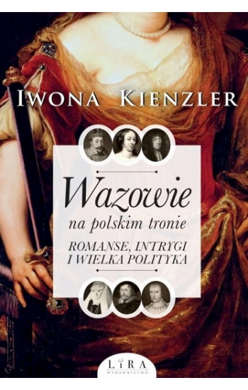 Wazowie na polskim tronie. Romanse, intrygi i wielka polityka - Kienzler Iwona