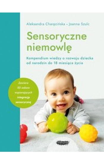 Sensoryczne niemowlę Kompendium wiedzy o rozwoju dziecka od narodzin do 18 miesiąca życia - Szulc Joanna, Charęzińska Al