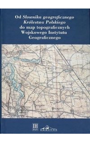 Od Słownika geograficznego Królestwa Polskiego do map topograficznych Wojskowego Instytutu Geograficzneg - zbiorowa prac