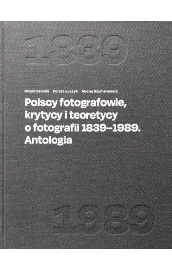 Polscy fotografowie, krytycy i teoretycy o fotografii 1839-1989. Antologia - Witold Kanicki, Dorota Łuczak, Redakcja Szy