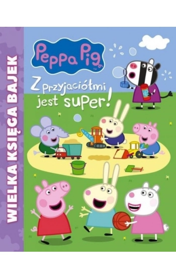 Peppa Pig Wielka księga bajek Z przyjaciółmi jest super - praca zbiorowa