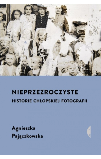 Nieprzezroczyste. Historie chłopskiej fotografii - Agnieszka Pajączkowska