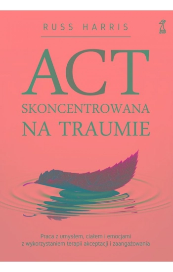 ACT Skoncentrowana na traumie. Praca z umysłem, ciałem i emocjami z wykorzystaniem terapii akceptacji i zaangażowania -