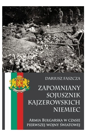 Zapomniany sojusznik kajzerowskich Niemiec Armia Bułgarska w czasie pierwszej wojny światowej - Dariusz Faszcza