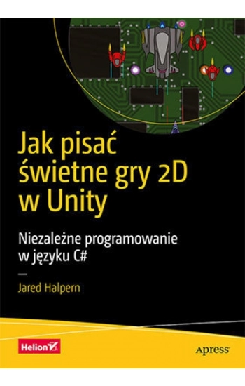 Jak pisać świetne gry 2D w Unity Niezależne programowanie w języku C# - Jared Halpern