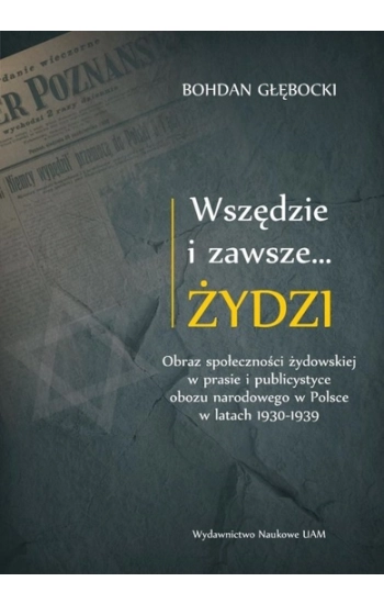 Wszędzie i zawsze… Żydzi Obraz społeczności żydowskiej w prasie i publicystyce obozu narodowego w P - Głębocki Bohdan