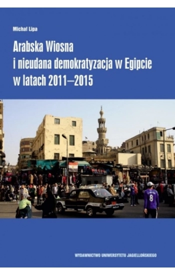 Arabska Wiosna i nieudana demokratyzacja w Egipcie w latach 2011–2015 - Michał Lipa